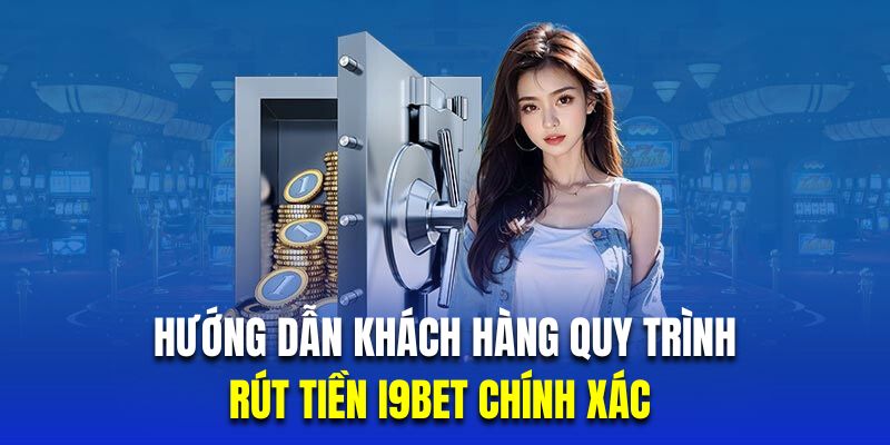 Hướng dẫn khách hàng quy trình rút tiền I9BET chính xác 