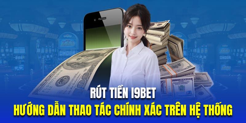 Rút Tiền I9BET| Hướng Dẫn Thao Tác Chính Xác Trên Hệ Thống